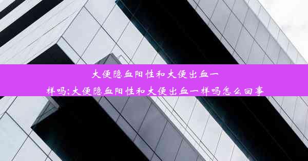 大便隐血阳性和大便出血一样吗;大便隐血阳性和大便出血一样吗怎么回事