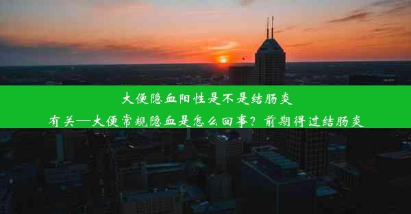 大便隐血阳性是不是结肠炎有关—大便常规隐血是怎么回事？前期得过结肠炎