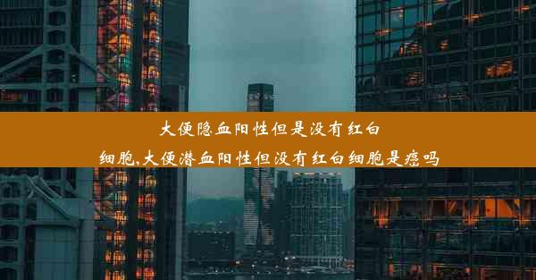 大便隐血阳性但是没有红白细胞,大便潜血阳性但没有红白细胞是癌吗