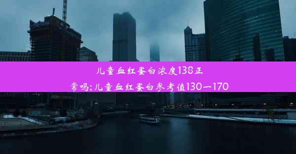 儿童血红蛋白浓度138正常吗;儿童血红蛋白参考值130一170