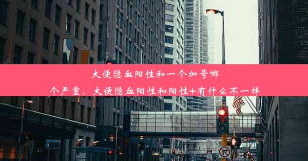 大便隐血阳性和一个加号哪个严重、大便隐血阳性和阳性+有什么不一样