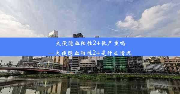 大便隐血阳性2+很严重吗—大便隐血阳性2+是什么情况