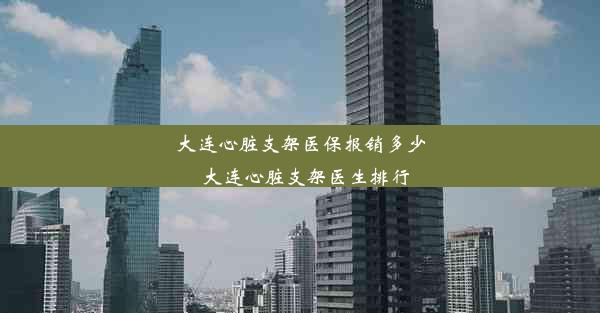 大连心脏支架医保报销多少_大连心脏支架医生排行