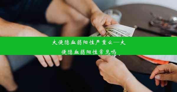 大便隐血弱阳性严重么—大便隐血弱阳性常见吗