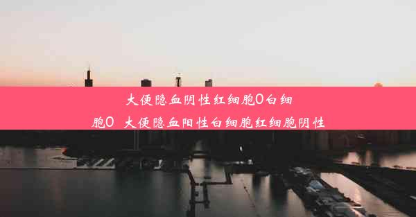 大便隐血阴性红细胞0白细胞0_大便隐血阳性白细胞红细胞阴性