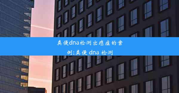 粪便dna检测出癌症的案例;粪便 dna 检测