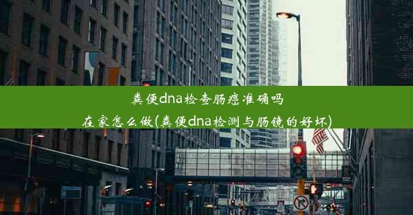 粪便dna检查肠癌准确吗在家怎么做(粪便dna检测与肠镜的好坏)