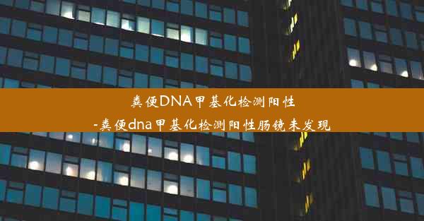 粪便DNA甲基化检测阳性-粪便dna甲基化检测阳性肠镜未发现