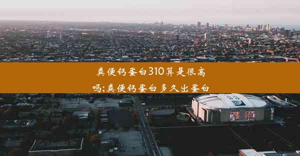 粪便钙蛋白310算是很高吗;粪便钙蛋白多久出蛋白