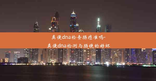 粪便dna检查肠癌准吗-粪便dna检测与肠镜的好坏