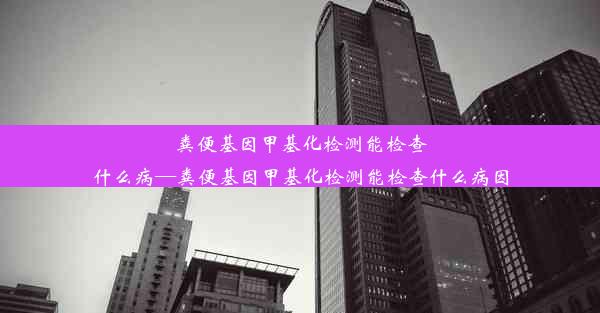 粪便基因甲基化检测能检查什么病—粪便基因甲基化检测能检查什么病因