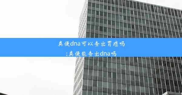 粪便dna可以查出胃癌吗;粪便能查出dna吗