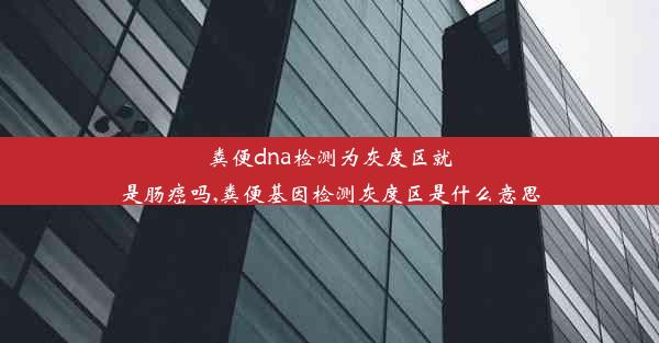 粪便dna检测为灰度区就是肠癌吗,粪便基因检测灰度区是什么意思