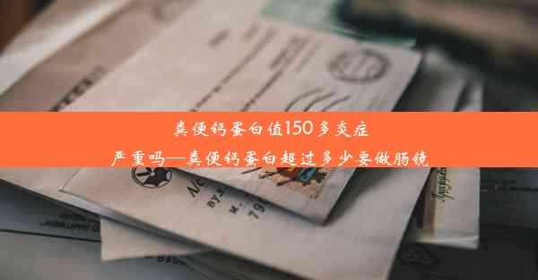 粪便钙蛋白值150多炎症严重吗—粪便钙蛋白超过多少要做肠镜