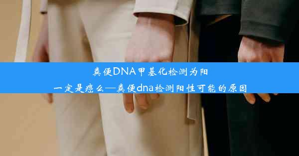 粪便DNA甲基化检测为阳一定是癌么—粪便dna检测阳性可能的原因