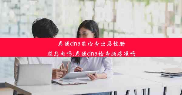 粪便dna能检查出恶性肠道息肉吗;粪便dna检查肠癌准吗