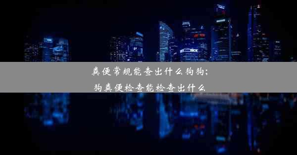 粪便常规能查出什么狗狗;狗粪便检查能检查出什么