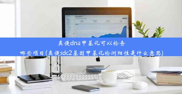 粪便dna甲基化可以检查哪些项目(粪便sdc2基因甲基化检测阳性是什么意思)