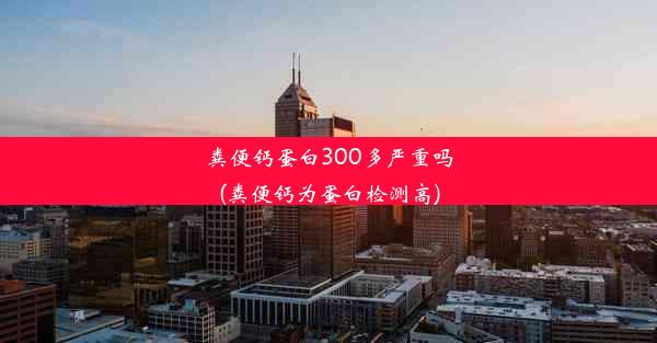 粪便钙蛋白300多严重吗(粪便钙为蛋白检测高)