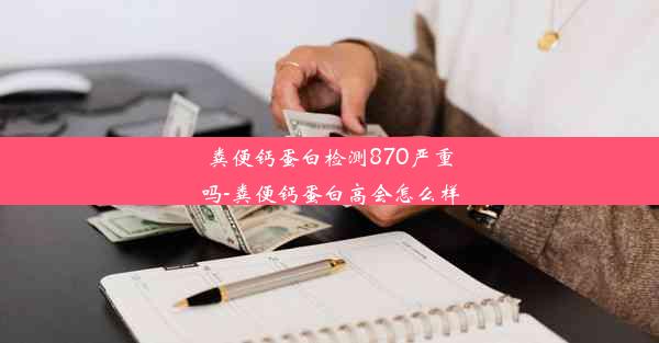 粪便钙蛋白检测870严重吗-粪便钙蛋白高会怎么样