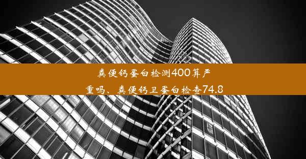 粪便钙蛋白检测400算严重吗、粪便钙卫蛋白检查74.8