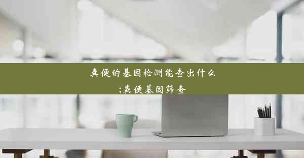 粪便的基因检测能查出什么;粪便基因筛查