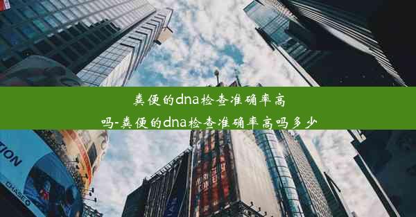 粪便的dna检查准确率高吗-粪便的dna检查准确率高吗多少