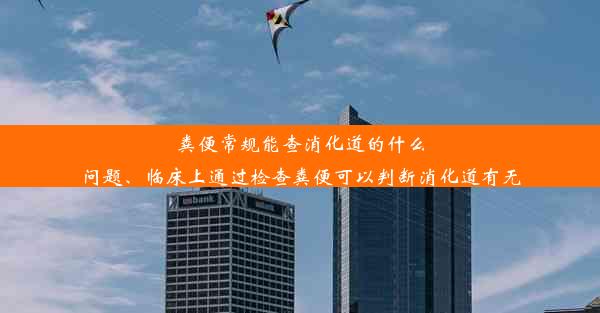 粪便常规能查消化道的什么问题、临床上通过检查粪便可以判断消化道有无