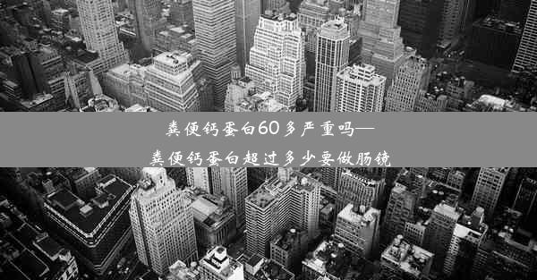 粪便钙蛋白60多严重吗—粪便钙蛋白超过多少要做肠镜