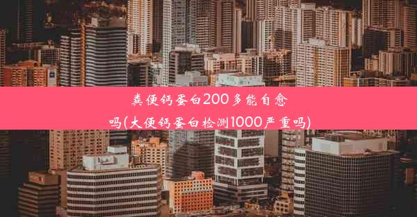 粪便钙蛋白200多能自愈吗(大便钙蛋白检测1000严重吗)