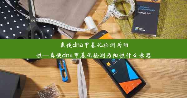 粪便dna甲基化检测为阳性—粪便dna甲基化检测为阳性什么意思