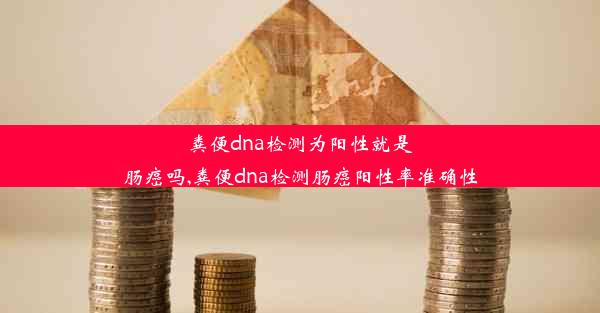 粪便dna检测为阳性就是肠癌吗,粪便dna检测肠癌阳性率准确性