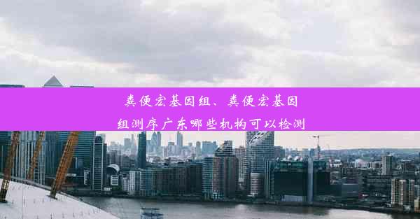 粪便宏基因组、粪便宏基因组测序广东哪些机构可以检测