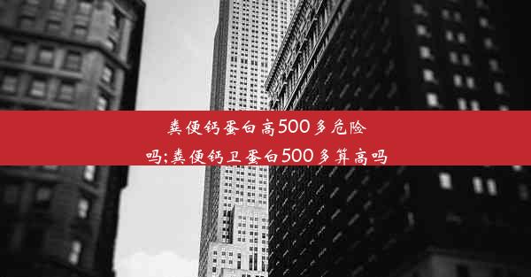 粪便钙蛋白高500多危险吗;粪便钙卫蛋白500多算高吗