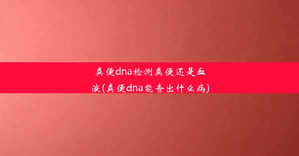 粪便dna检测粪便还是血液(粪便dna能查出什么病)