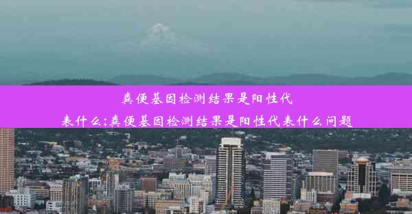 粪便基因检测结果是阳性代表什么;粪便基因检测结果是阳性代表什么问题