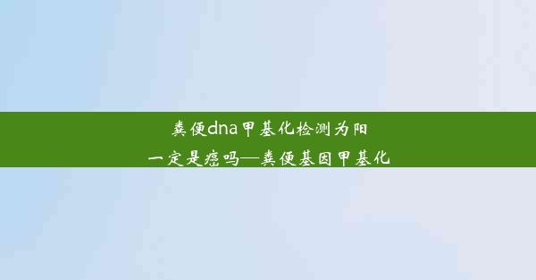 粪便dna甲基化检测为阳一定是癌吗—粪便基因甲基化