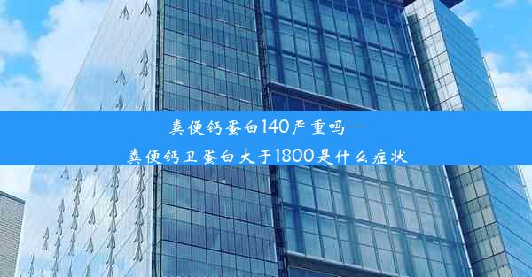 粪便钙蛋白140严重吗—粪便钙卫蛋白大于1800是什么症状