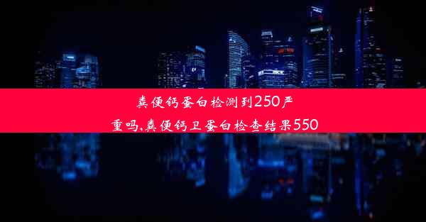 粪便钙蛋白检测到250严重吗,粪便钙卫蛋白检查结果550