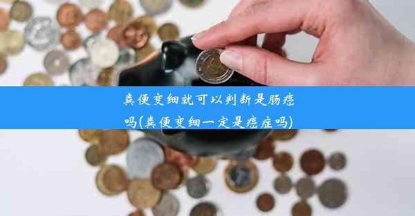 粪便变细就可以判断是肠癌吗(粪便变细一定是癌症吗)