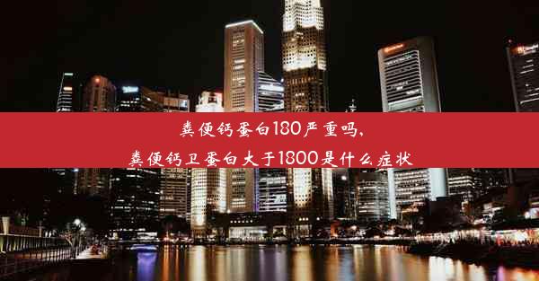 粪便钙蛋白180严重吗,粪便钙卫蛋白大于1800是什么症状