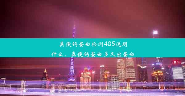 粪便钙蛋白检测485说明什么、粪便钙蛋白多久出蛋白