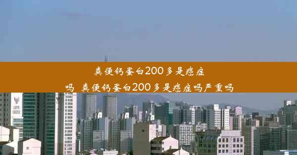 粪便钙蛋白200多是癌症吗_粪便钙蛋白200多是癌症吗严重吗