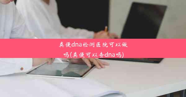 粪便dna检测医院可以做吗(粪便可以查dna吗)