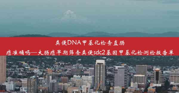 粪便DNA甲基化检查直肠癌准确吗—大肠癌早期筛查粪便sdc2基因甲基化检测检报告单