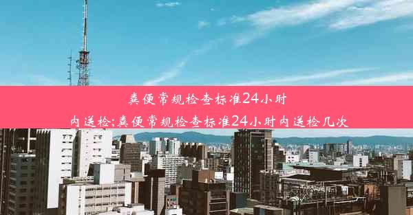 粪便常规检查标准24小时内送检;粪便常规检查标准24小时内送检几次