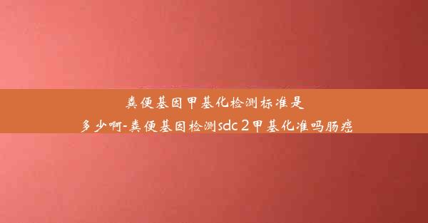 粪便基因甲基化检测标准是多少啊-粪便基因检测sdc 2甲基化准吗肠癌