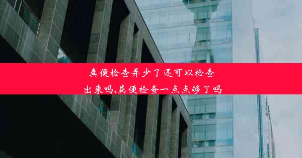 粪便检查弄少了还可以检查出来吗,粪便检查一点点够了吗