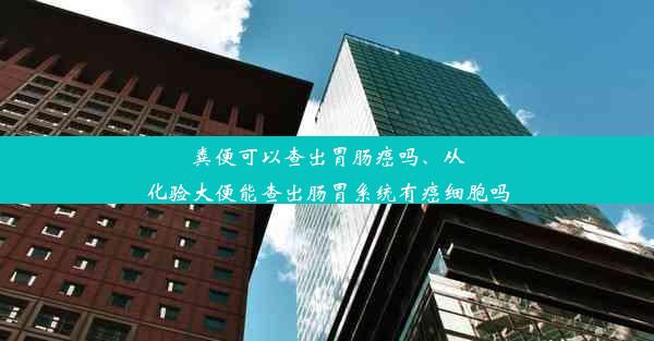 粪便可以查出胃肠癌吗、从化验大便能查出肠胃系统有癌细胞吗