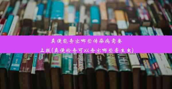 粪便能查出哪些传染病需要上报(粪便检查可以查出哪些寄生虫)